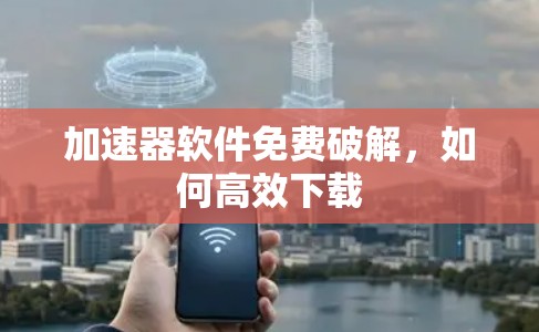 加速器软件免费破解，如何高效下载