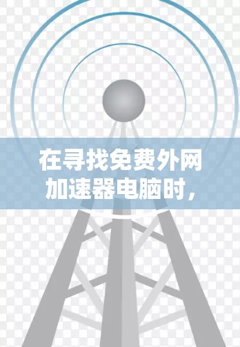 在寻找免费外网加速器电脑时，以下是一些综合考虑和推荐