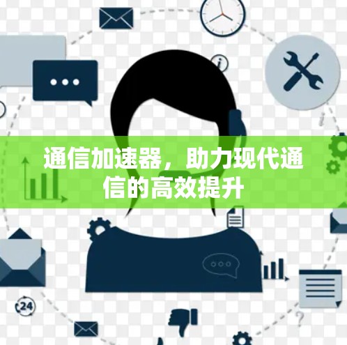 通信加速器,助力现代通信的高效提升 通信加速器,助力现代通信的高效提升