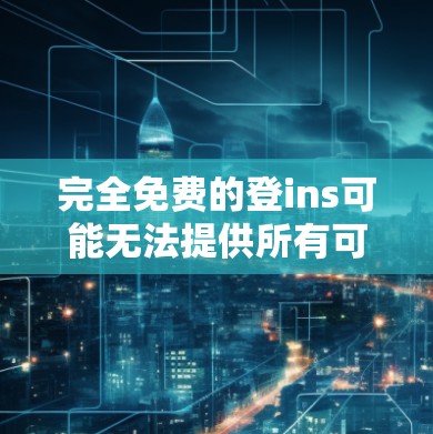完全免费的登ins可能无法提供所有可能的功能,只有付费版才能满足更复杂的需要。以下是对登ins的总结 完全免费的登ins可能无法提供所有可能的功能,只有付费版才能满足更复杂的需要。以下是对登ins的总结