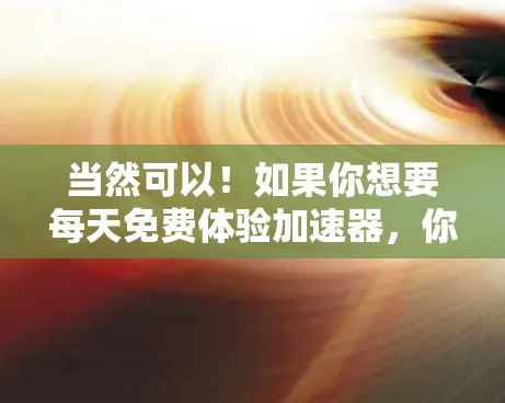 当然可以!如果你想要每天免费体验加速器,你只需按照以下步骤进行 当然可以!如果你想要每天免费体验加速器,你只需按照以下步骤进行