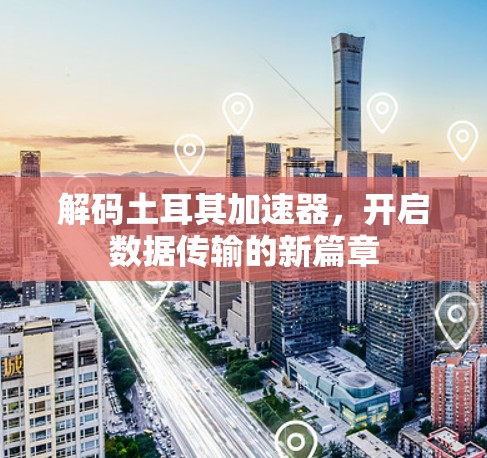 解码土耳其加速器，开启数据传输的新篇章