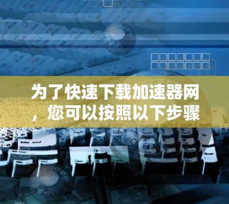 为了快速下载加速器网,您可以按照以下步骤操作 为了快速下载加速器网,您可以按照以下步骤操作