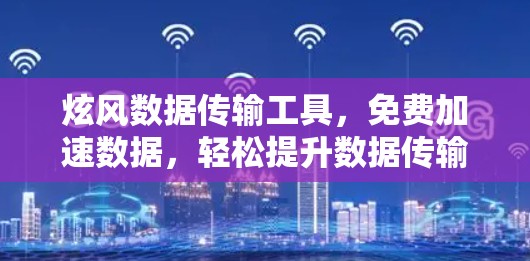 炫风数据传输工具,免费加速数据,轻松提升数据传输效率 炫风数据传输工具,免费加速数据,轻松提升数据传输效率