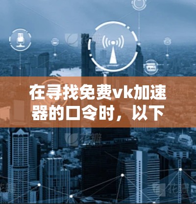 在寻找免费vk加速器的口令时,以下是一些可能的步骤和建议 在寻找免费vk加速器的口令时,以下是一些可能的步骤和建议