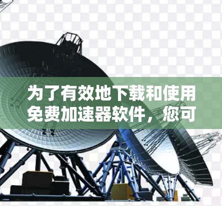 为了有效地下载和使用免费加速器软件,您可以按照以下步骤进行 为了有效地下载和使用免费加速器软件,您可以按照以下步骤进行