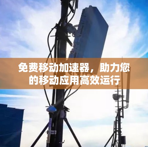 免费移动加速器,助力您的移动应用高效运行 免费移动加速器,助力您的移动应用高效运行