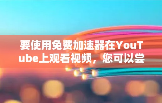 要使用免费加速器在YouTube上观看视频,您可以尝试以下方法 要使用免费加速器在YouTube上观看视频,您可以尝试以下方法