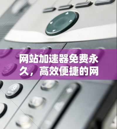网站加速器免费永久,高效便捷的网站优化选择 网站加速器免费永久,高效便捷的网站优化选择