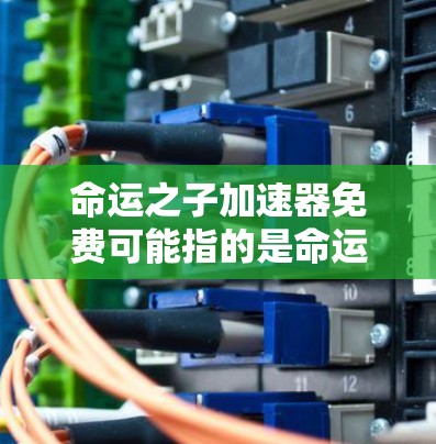 命运之子加速器免费可能指的是命运之子,空灵之刃的加速器功能。以下是关于该加速器的一些常见问题和解答 命运之子加速器免费可能指的是命运之子,空灵之刃的加速器功能。以下是关于该加速器的一些常见问题和解答
