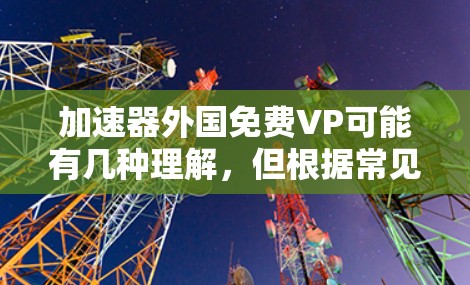 加速器外国免费VP可能有几种理解,但根据常见用法,可能是外国的免费软件加速器。通常,软件加速器都是付费的,但有一些免费的加速器软件。以下是一些常见的免费加速器软件推荐 加速器外国免费VP可能有几种理解,但根据常见用法,可能是外国的免费软件加速器。通常,软件加速器都是付费的,但有一些免费的加速器软件。以下是一些常见的免费加速器软件推荐