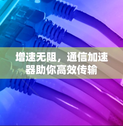 增速无阻,通信加速器助你高效传输 增速无阻,通信加速器助你高效传输