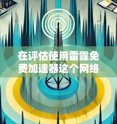 在评估使用雷霆免费加速器这个网络加速工具时,我会从以下几个方面进行综合分析 在评估使用雷霆免费加速器这个网络加速工具时,我会从以下几个方面进行综合分析
