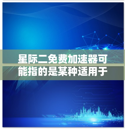 星际二免费加速器可能指的是某种适用于星际旅行或科幻主题的应用程序或游戏加速器。以下是一些可能的建议和信息 星际二免费加速器可能指的是某种适用于星际旅行或科幻主题的应用程序或游戏加速器。以下是一些可能的建议和信息