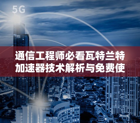 通信工程师必看瓦特兰特加速器技术解析与免费使用指南 通信工程师必看瓦特兰特加速器技术解析与免费使用指南