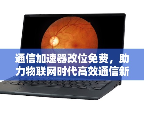 通信加速器改位免费,助力物联网时代高效通信新起点 通信加速器改位免费,助力物联网时代高效通信新起点