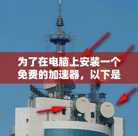 为了在电脑上安装一个免费的加速器,以下是一个有条理的推荐步骤和建议 为了在电脑上安装一个免费的加速器,以下是一个有条理的推荐步骤和建议