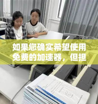 如果您确实希望使用免费的加速器，但担心注册时可能需要支付费用或存在潜在的安全风险，以下是一些建议