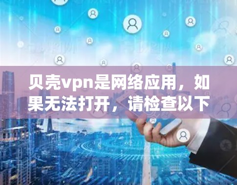 贝壳vpn是网络应用,如果无法打开,请检查以下可能原因并逐步解决 贝壳vpn是网络应用,如果无法打开,请检查以下可能原因并逐步解决