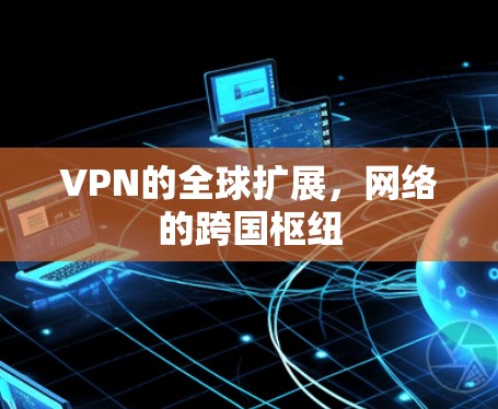 VPN的全球扩展,网络的跨国枢纽 VPN的全球扩展,网络的跨国枢纽