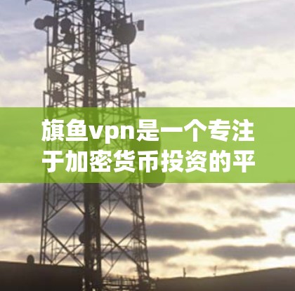 旗鱼vpn是一个专注于加密货币投资的平台,提供多种加密货币的推荐和投资机会。以下是对旗鱼vpn的详细介绍 旗鱼vpn是一个专注于加密货币投资的平台,提供多种加密货币的推荐和投资机会。以下是对旗鱼vpn的详细介绍