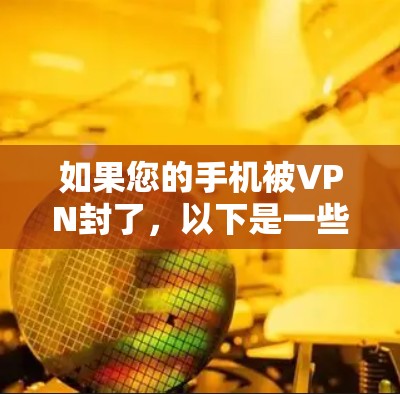 如果您的手机被VPN封了,以下是一些可能的解决方案 如果您的手机被VPN封了,以下是一些可能的解决方案