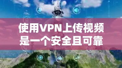 使用VPN上传视频是一个安全且可靠的方法,以下是一步步的指南 使用VPN上传视频是一个安全且可靠的方法,以下是一步步的指南