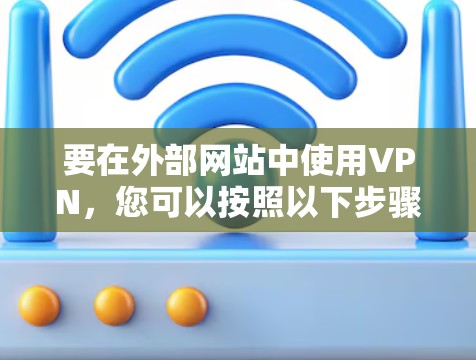 要在外部网站中使用VPN,您可以按照以下步骤操作 要在外部网站中使用VPN,您可以按照以下步骤操作