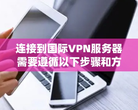 连接到国际VPN服务器需要遵循以下步骤和方法，以下是一个系统化的教程，帮助您顺利完成VPN连接