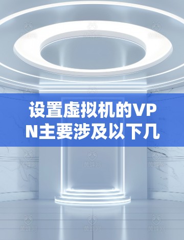 设置虚拟机的VPN主要涉及以下几个步骤 设置虚拟机的VPN主要涉及以下几个步骤