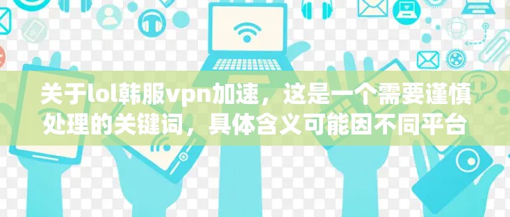 关于lol韩服vpn加速,这是一个需要谨慎处理的关键词,具体含义可能因不同平台或服务而异。如果你指的是游戏加速或VPN连接,以下是一些可能的解释和建议 关于lol韩服vpn加速,这是一个需要谨慎处理的关键词,具体含义可能因不同平台或服务而异。如果你指的是游戏加速或VPN连接,以下是一些可能的解释和建议