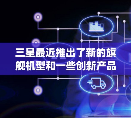 三星最近推出了新的旗舰机型和一些创新产品，以下是关于三星连vpn（三星 OS）的一些关键信息