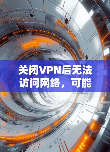 关闭VPN后无法访问网络,可能由多个因素导致。以下是逐步解决方案 关闭VPN后无法访问网络,可能由多个因素导致。以下是逐步解决方案