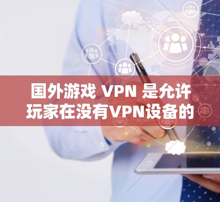 国外游戏 VPN 是允许玩家在没有VPN设备的情况下在线游戏的技术。以下是一些主要的国外游戏 VPN 服务和考虑因素 国外游戏 VPN 是允许玩家在没有VPN设备的情况下在线游戏的技术。以下是一些主要的国外游戏 VPN 服务和考虑因素