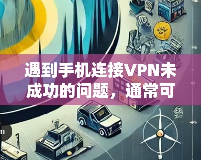 遇到手机连接VPN未成功的问题，通常可以从以下几个方面进行检查和解决