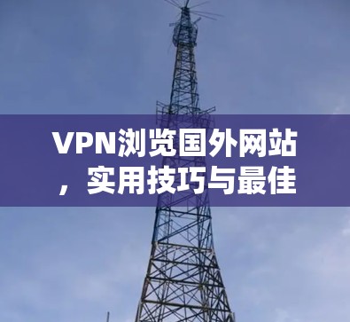 VPN浏览国外网站，实用技巧与最佳实践