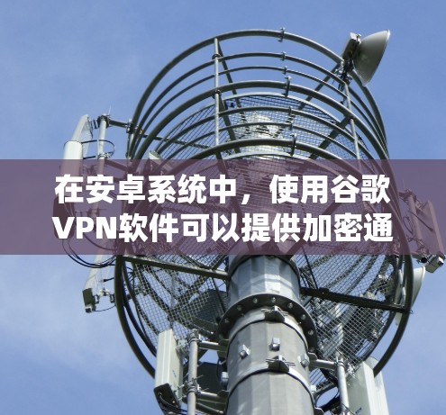 在安卓系统中,使用谷歌VPN软件可以提供加密通信和数据传输的服务,帮助用户保护隐私和安全。以下是关于如何在安卓系统中使用谷歌VPN的详细步骤 在安卓系统中,使用谷歌VPN软件可以提供加密通信和数据传输的服务,帮助用户保护隐私和安全。以下是关于如何在安卓系统中使用谷歌VPN的详细步骤