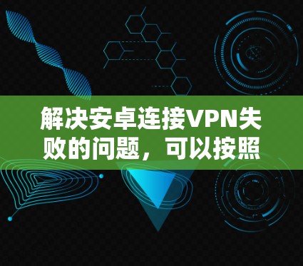 解决安卓连接VPN失败的问题,可以按照以下步骤进行 解决安卓连接VPN失败的问题,可以按照以下步骤进行