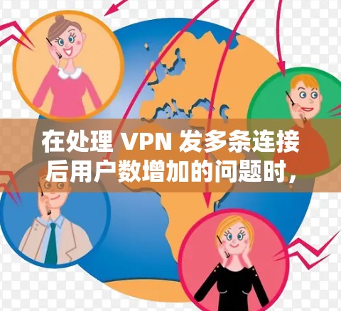 在处理 VPN 发多条连接后用户数增加的问题时，可以采取以下步骤来有效管理