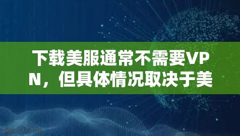 下载美服通常不需要VPN,但具体情况取决于美服的具体功能和下载方式。以下是一些常见的情况 下载美服通常不需要VPN,但具体情况取决于美服的具体功能和下载方式。以下是一些常见的情况