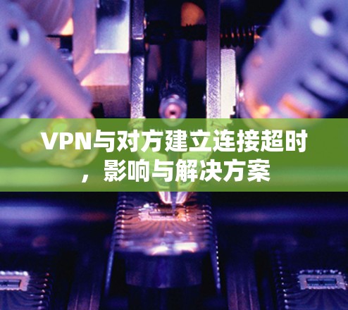 VPN与对方建立连接超时,影响与解决方案 VPN与对方建立连接超时,影响与解决方案