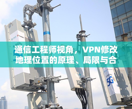 通信工程师视角，VPN修改地理位置的原理、局限与合规边界