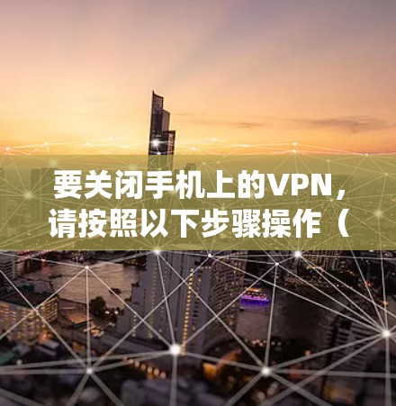 要关闭手机上的VPN,请按照以下步骤操作(不同手机系统略有差异) 要关闭手机上的VPN,请按照以下步骤操作(不同手机系统略有差异)