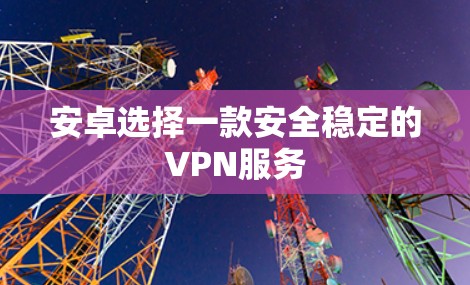 安卓选择一款安全稳定的VPN服务 安卓选择一款安全稳定的VPN服务
