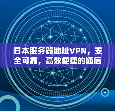 日本服务器地址VPN，安全可靠，高效便捷的通信选择