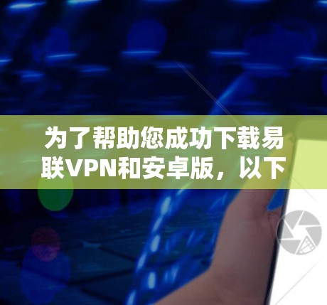 为了帮助您成功下载易联VPN和安卓版，以下是一些步骤和注意事项