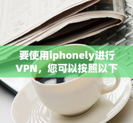 要使用iphonely进行VPN，您可以按照以下步骤操作