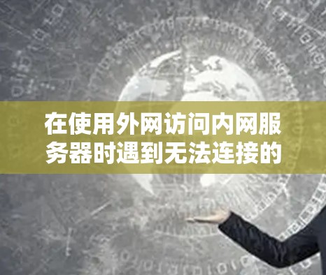 在使用外网访问内网服务器时遇到无法连接的问题，通常是因为VPN配置或内网服务器配置存在问题。以下是解决此问题的步骤