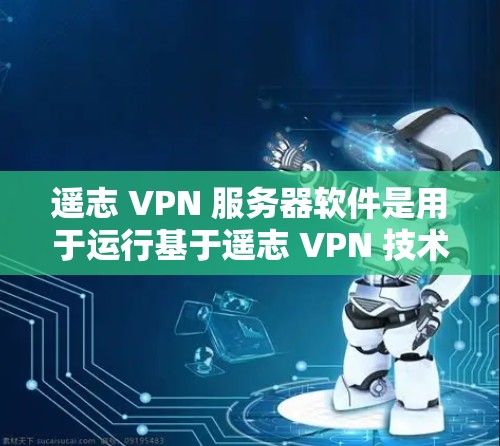 遥志 VPN 服务器软件是用于运行基于遥志 VPN 技术的服务器，旨在提供加密通信和网络连接。以下是该软件的主要组成部分