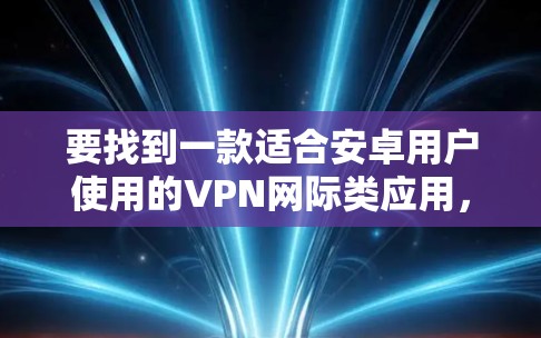 要找到一款适合安卓用户使用的VPN网际类应用，可以参考以下几种推荐